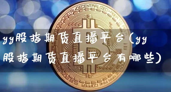 yy股指期货直播平台(yy股指期货直播平台有哪些)_https://www.huakunhengjia.com_金融资讯_第1张