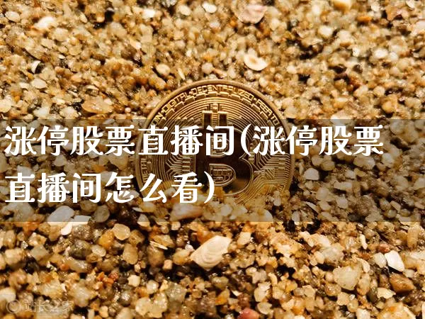 涨停股票直播间(涨停股票直播间怎么看)_https://www.huakunhengjia.com_财经资讯_第1张