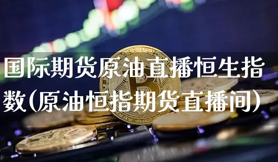 国际期货原油直播恒生指数(原油恒指期货直播间)_https://www.huakunhengjia.com_期货资讯_第1张
