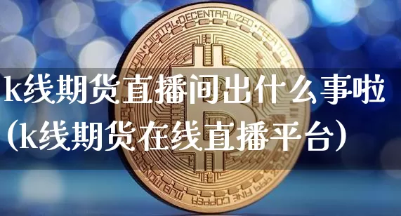 k线期货直播间出什么事啦(k线期货在线直播平台)_https://www.huakunhengjia.com_期货资讯_第1张