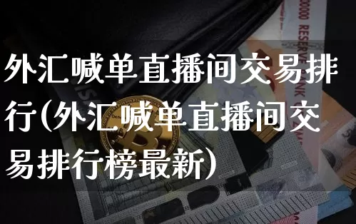 外汇喊单直播间交易排行(外汇喊单直播间交易排行榜最新)_https://www.huakunhengjia.com_股票资讯_第1张