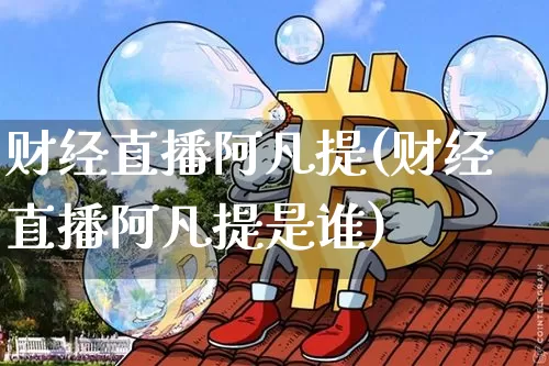 财经直播阿凡提(财经直播阿凡提是谁)_https://www.huakunhengjia.com_财经资讯_第1张