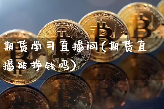 期货学习直播间(期货直播能挣钱吗)_https://www.huakunhengjia.com_期货资讯_第1张