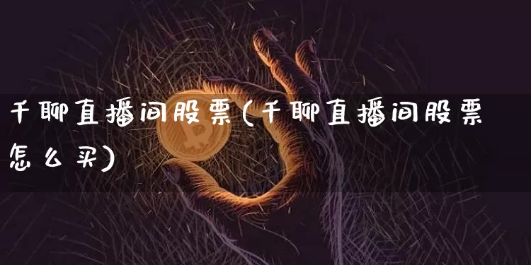 千聊直播间股票(千聊直播间股票怎么买)_https://www.huakunhengjia.com_财经资讯_第1张