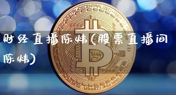 财经直播陈炜(股票直播间陈炜)_https://www.huakunhengjia.com_期货资讯_第1张