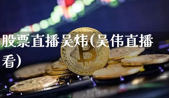 股票直播吴炜(吴伟直播看)_https://www.huakunhengjia.com_财经资讯_第1张