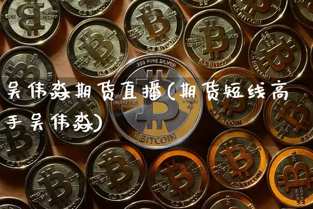 吴伟淼期货直播(期货短线高手吴伟淼)_https://www.huakunhengjia.com_股票资讯_第1张