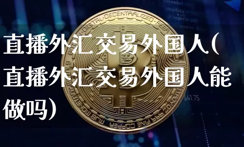 直播外汇交易外国人(直播外汇交易外国人能做吗)_https://www.huakunhengjia.com_股票资讯_第1张