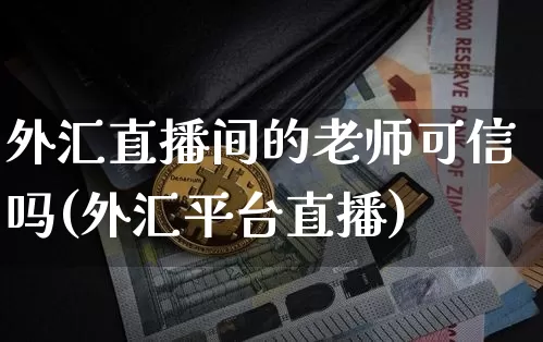 外汇直播间的老师可信吗(外汇平台直播)_https://www.huakunhengjia.com_股票资讯_第1张
