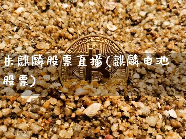 朱麒麟股票直播(麒麟电池股票)_https://www.huakunhengjia.com_金融资讯_第1张