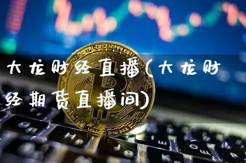 大龙财经直播(大龙财经期货直播间)_https://www.huakunhengjia.com_财经资讯_第1张