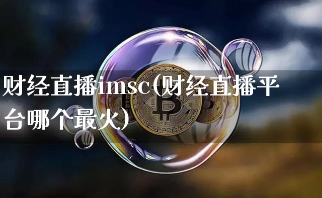 财经直播imsc(财经直播平台哪个最火)_https://www.huakunhengjia.com_股票资讯_第1张
