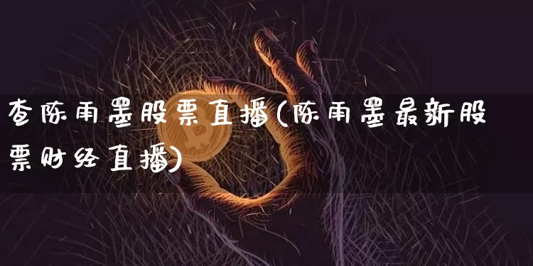 查陈雨墨股票直播(陈雨墨最新股票财经直播)_https://www.huakunhengjia.com_股票资讯_第1张