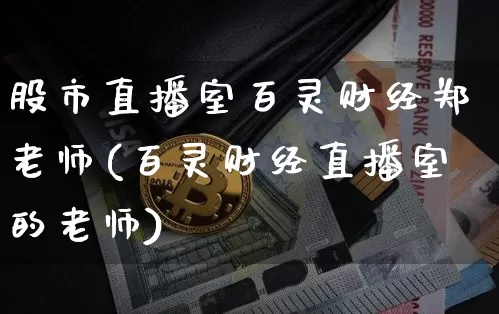 股市直播室百灵财经郑老师(百灵财经直播室的老师)_https://www.huakunhengjia.com_股票资讯_第1张