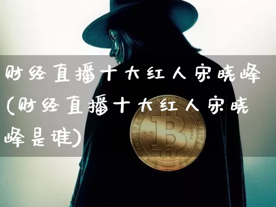 财经直播十大红人宋晓峰(财经直播十大红人宋晓峰是谁)_https://www.huakunhengjia.com_金融资讯_第1张
