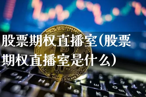 股票期权直播室(股票期权直播室是什么)_https://www.huakunhengjia.com_期货资讯_第1张