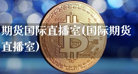 期货国际直播室(国际期货直播室)_https://www.huakunhengjia.com_财经资讯_第1张