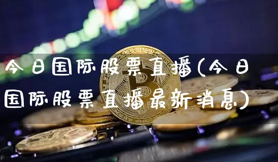 今日国际股票直播(今日国际股票直播最新消息)_https://www.huakunhengjia.com_财经资讯_第1张