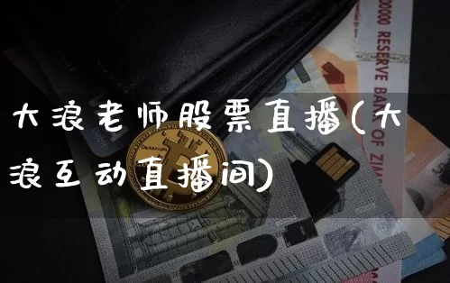 大浪老师股票直播(大浪互动直播间)_https://www.huakunhengjia.com_金融资讯_第1张