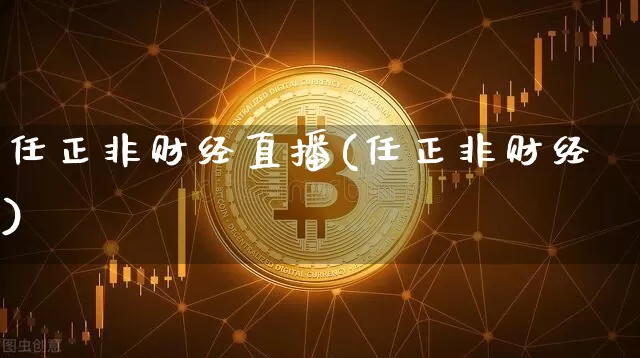 任正非财经直播(任正非财经)_https://www.huakunhengjia.com_期货资讯_第1张