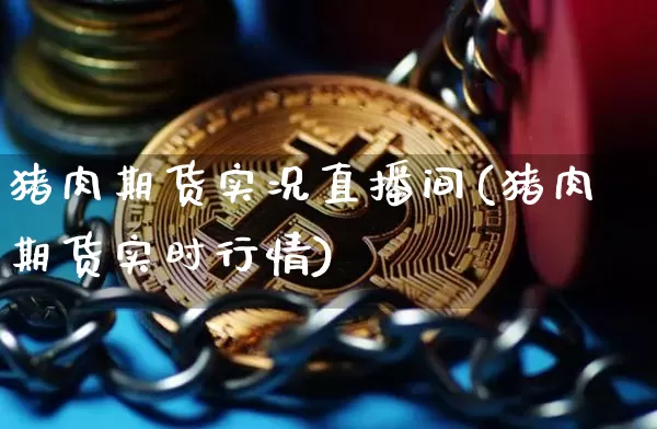猪肉期货实况直播间(猪肉期货实时行情)_https://www.huakunhengjia.com_期货资讯_第1张
