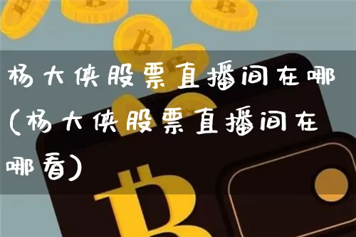杨大侠股票直播间在哪(杨大侠股票直播间在哪看)_https://www.huakunhengjia.com_财经资讯_第1张