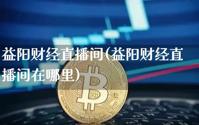 益阳财经直播间(益阳财经直播间在哪里)_https://www.huakunhengjia.com_股票资讯_第1张