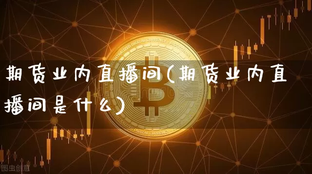 期货业内直播间(期货业内直播间是什么)_https://www.huakunhengjia.com_金融资讯_第1张
