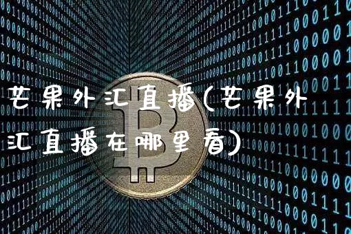 芒果外汇直播(芒果外汇直播在哪里看)_https://www.huakunhengjia.com_期货资讯_第1张