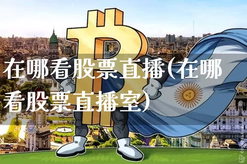 在哪看股票直播(在哪看股票直播室)_https://www.huakunhengjia.com_金融资讯_第1张