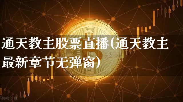 通天教主股票直播(通天教主最新章节无弹窗)_https://www.huakunhengjia.com_期货资讯_第1张