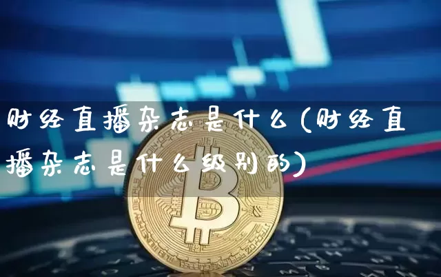 财经直播杂志是什么(财经直播杂志是什么级别的)_https://www.huakunhengjia.com_金融资讯_第1张