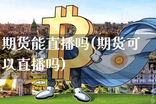 期货能直播吗(期货可以直播吗)_https://www.huakunhengjia.com_财经资讯_第1张