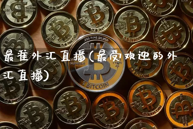 最准外汇直播(最受欢迎的外汇直播)_https://www.huakunhengjia.com_期货资讯_第1张