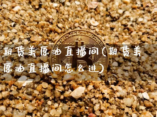 期货美原油直播间(期货美原油直播间怎么进)_https://www.huakunhengjia.com_期货资讯_第1张