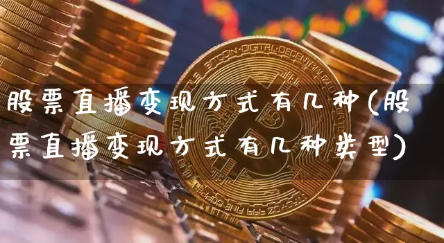 股票直播变现方式有几种(股票直播变现方式有几种类型)_https://www.huakunhengjia.com_期货资讯_第1张