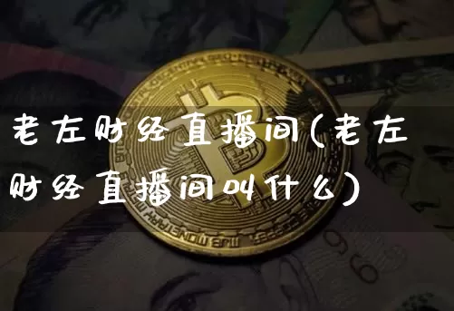 老左财经直播间(老左财经直播间叫什么)_https://www.huakunhengjia.com_金融资讯_第1张