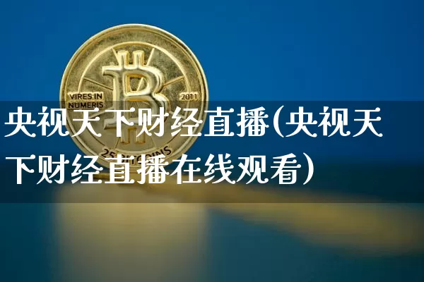 央视天下财经直播(央视天下财经直播在线观看)_https://www.huakunhengjia.com_财经资讯_第1张