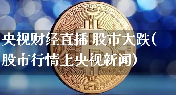 央视财经直播 股市大跌(股市行情上央视新闻)_https://www.huakunhengjia.com_金融资讯_第1张