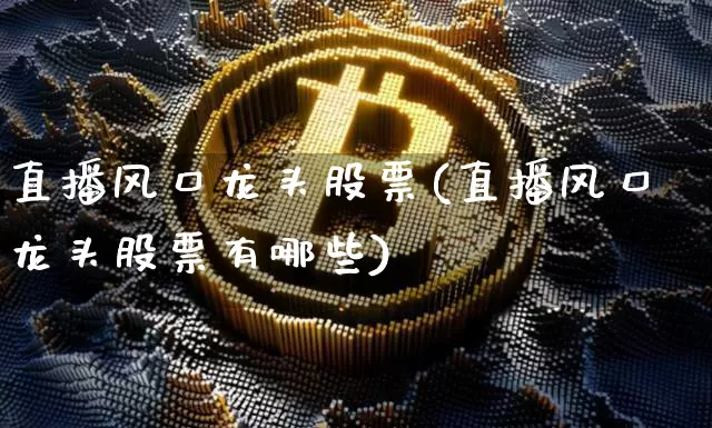 直播风口龙头股票(直播风口龙头股票有哪些)_https://www.huakunhengjia.com_股票资讯_第1张