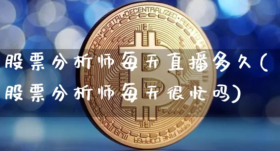 股票分析师每天直播多久(股票分析师每天很忙吗)_https://www.huakunhengjia.com_股票资讯_第1张