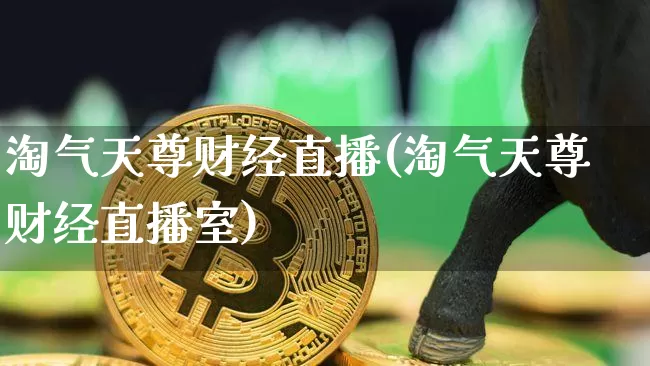 淘气天尊财经直播(淘气天尊财经直播室)_https://www.huakunhengjia.com_期货资讯_第1张