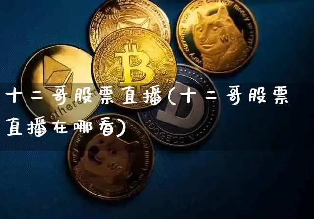 十二哥股票直播(十二哥股票直播在哪看)_https://www.huakunhengjia.com_股票资讯_第1张