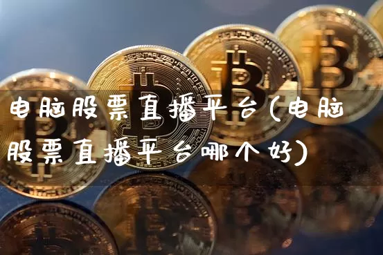 电脑股票直播平台(电脑股票直播平台哪个好)_https://www.huakunhengjia.com_期货资讯_第1张