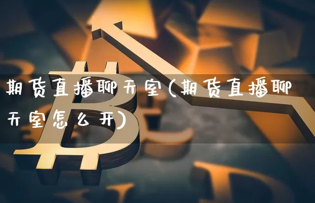期货直播聊天室(期货直播聊天室怎么开)_https://www.huakunhengjia.com_期货资讯_第1张