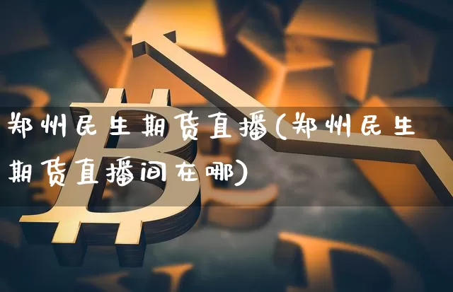 郑州民生期货直播(郑州民生期货直播间在哪)_https://www.huakunhengjia.com_财经资讯_第1张