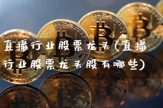 直播行业股票龙头(直播行业股票龙头股有哪些)_https://www.huakunhengjia.com_股票资讯_第1张