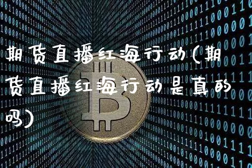 期货直播红海行动(期货直播红海行动是真的吗)_https://www.huakunhengjia.com_期货资讯_第1张