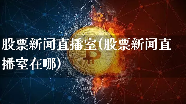 股票新闻直播室(股票新闻直播室在哪)_https://www.huakunhengjia.com_期货资讯_第1张