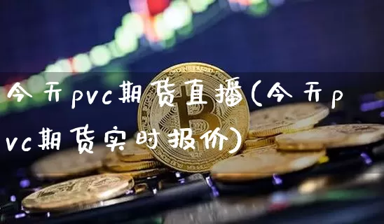 今天pvc期货直播(今天pvc期货实时报价)_https://www.huakunhengjia.com_股票资讯_第1张